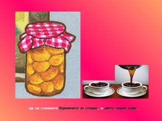 ще си спомните   бурканчето за сладко ,  и   двете чашки кафе. 
