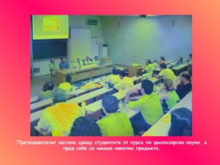Преподавателят застана срещу студентите от курса по философски науки ,  а пред себе си имаше няколко предмета . 