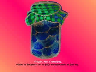 «Τώρα», λέει ο καθηγητής, «Θέλω να θεωρήσετε ότι το βάζο αντιπροσωπεύει τη ζωή σας.   