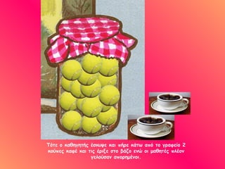 Τότε ο καθηγητής έσκυψε και πήρε κάτω από το γραφείο 2 κούπες καφέ και τις έριξε στο βάζο ενώ οι μαθητές πλέον γελούσαν απορημένοι. 