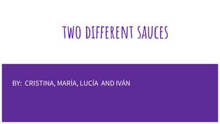 BY: CRISTINA, MARÍA, LUCÍA AND IVÁN
two different sauces
 