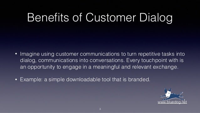 Benefits of Customer Dialog
• Imagine using customer communications to turn repetitive tasks into
dialog, communications into conversations. Every touchpoint with is
an opportunity to engage in a meaningful and relevant exchange.
• Example: a simple downloadable tool that is branded.
3
www.bluedog.net
 