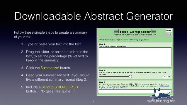 Downloadable Abstract Generator
Follow these simple steps to create a summary
of your text.
1. Type or paste your text into the box.
2. Drag the slider, or enter a number in the
box, to set the percentage (%) of text to
keep in the summary.
3. Click the Summarize! button.
4. Read your summarized text. If you would
like a different summary, repeat Step 2.
5. Include a Send to SCIENCE-POD
button… “to get a free quote…”
4 www.bluedog.net
 