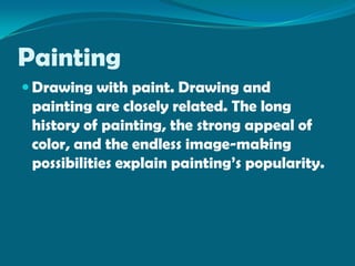 Painting
 Drawing with paint. Drawing and
 painting are closely related. The long
 history of painting, the strong appeal of
 color, and the endless image-making
 possibilities explain painting’s popularity.
 