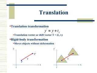 Translation

•Translation transformation

  •Translation vector or shift vector T = (tx, ty)
•Rigid-body transformation
  •Moves objects without deformation
   y                                     y

                       P’

                T                                    T
          p
                            x                            x
 