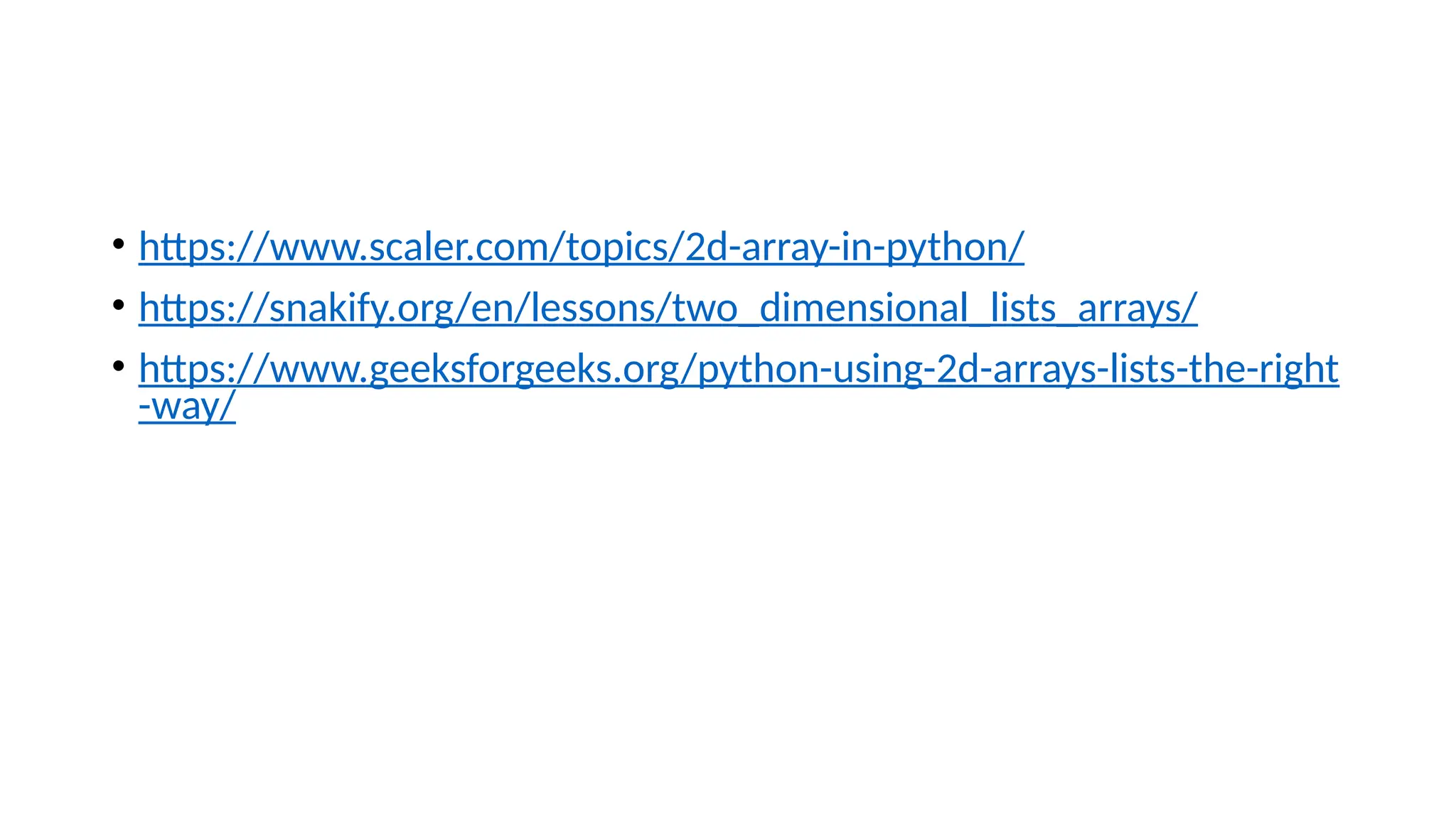 • https://www.scaler.com/topics/2d-array-in-python/ • https://snakify.org/en/lessons/two_dimensional_lists_arrays/ • https://www.geeksforgeeks.org/python-using-2d-arrays-lists-the-right -way/ 