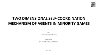 TWO DIMENSIONAL SELF-COORDINATION
MECHANISM OF AGENTS IN MINORITY GAMES
By:
Sanaz Hasanzadeh Fard
Supervisor:
Dr. Hadi Tabatabaee Malazi
May 2019
 