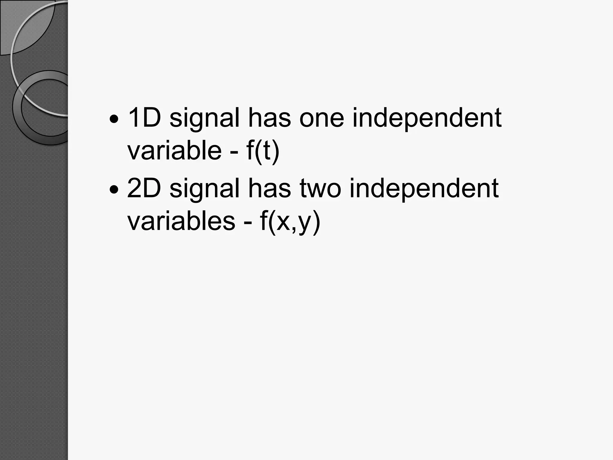 1D signal has one independent
variable - f(t)
2D signal has two independent
variables - f(x,y)
