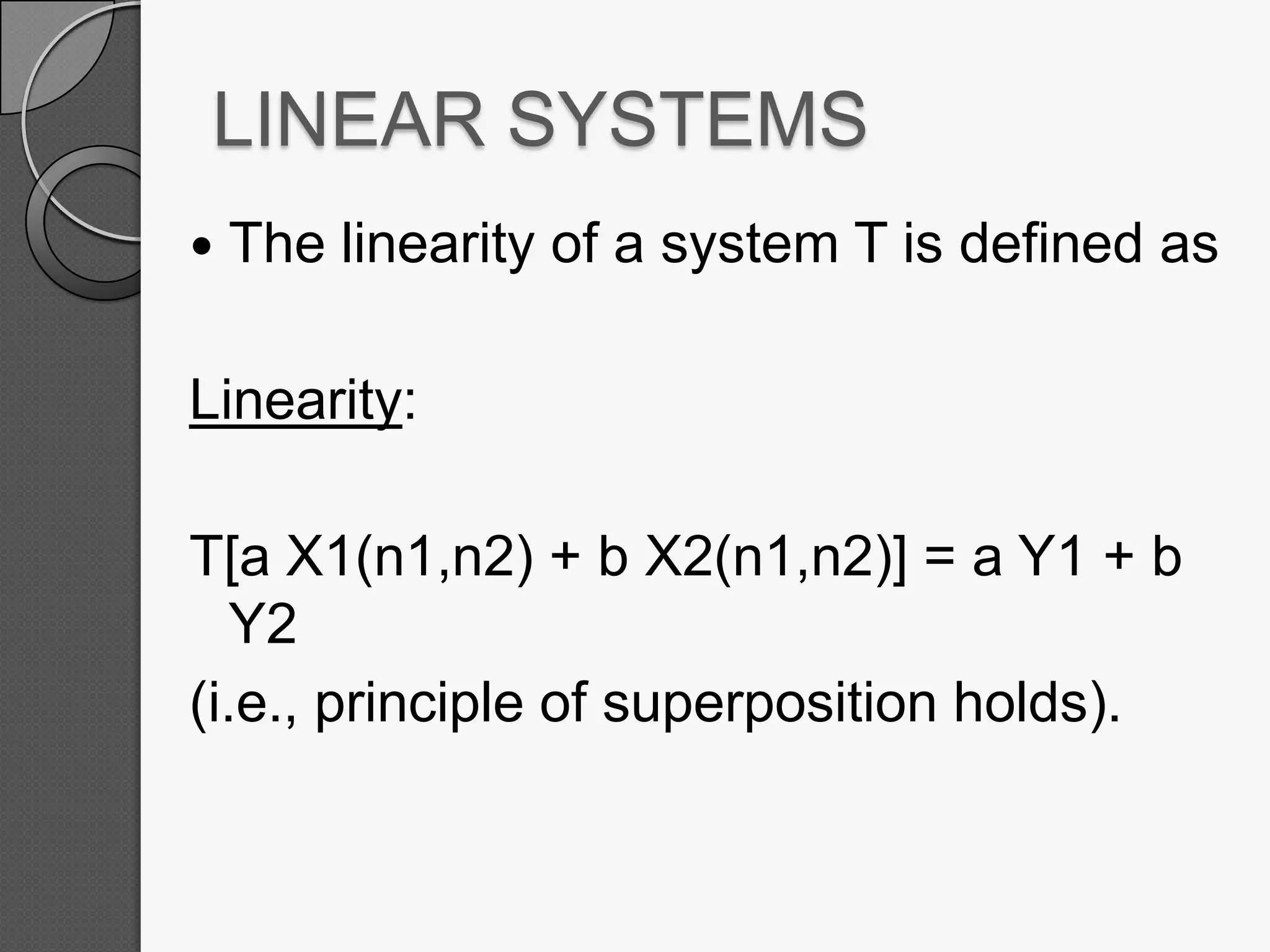 LINEAR SYSTEMS


The linearity of a system T is defined as

Linearity:

T[a X1(n1,n2) + b X2(n1,n2)] = a Y1 + b
Y2
(i.e., principle of superposition holds).

 