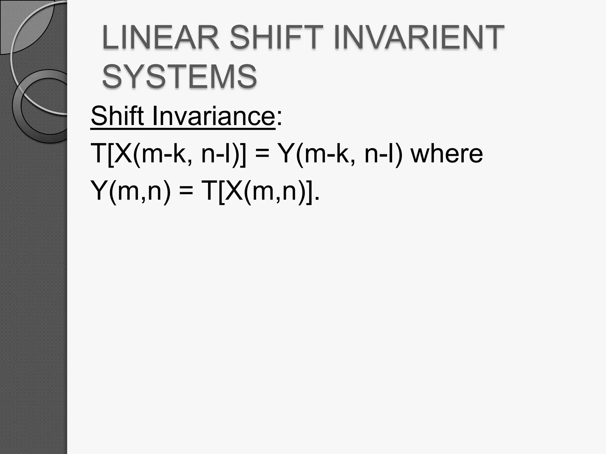 LINEAR SHIFT INVARIENT
SYSTEMS
Shift Invariance:
T[X(m-k, n-l)] = Y(m-k, n-l) where
Y(m,n) = T[X(m,n)].

 