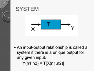 SYSTEM



An input-output relationship is called a
system if there is a unique output for
any given input.
Y(n1,n2) = T[X(n1,n2)]

 