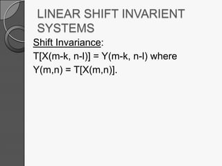 LINEAR SHIFT INVARIENT
SYSTEMS
Shift Invariance:
T[X(m-k, n-l)] = Y(m-k, n-l) where
Y(m,n) = T[X(m,n)].

 