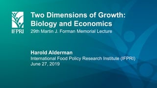 Two Dimensions of Growth:
Biology and Economics
29th Martin J. Forman Memorial Lecture
Harold Alderman
International Food Policy Research Institute (IFPRI)
June 27, 2019
 