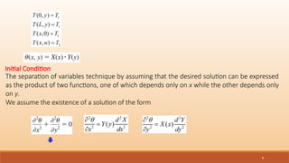 8
The separation of variables technique by assuming that the desired solution can be expressed
as the product of two functions, one of which depends only on x while the other depends only
on y.
We assume the existence of a solution of the form
Initial Condition
 