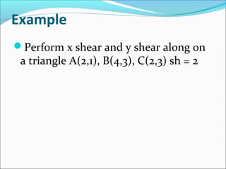 Example
Perform x shear and y shear along on
a triangle A(2,1), B(4,3), C(2,3) sh = 2
 