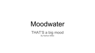 Moodwater
THAT’S a big mood
By Nathan Miller
 