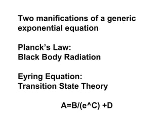 Two manifications of a generic
exponential equation
Planck’s Law:
Black Body Radiation
Eyring Equation:
Transition State Theory
A=B/(e^C) +D
 