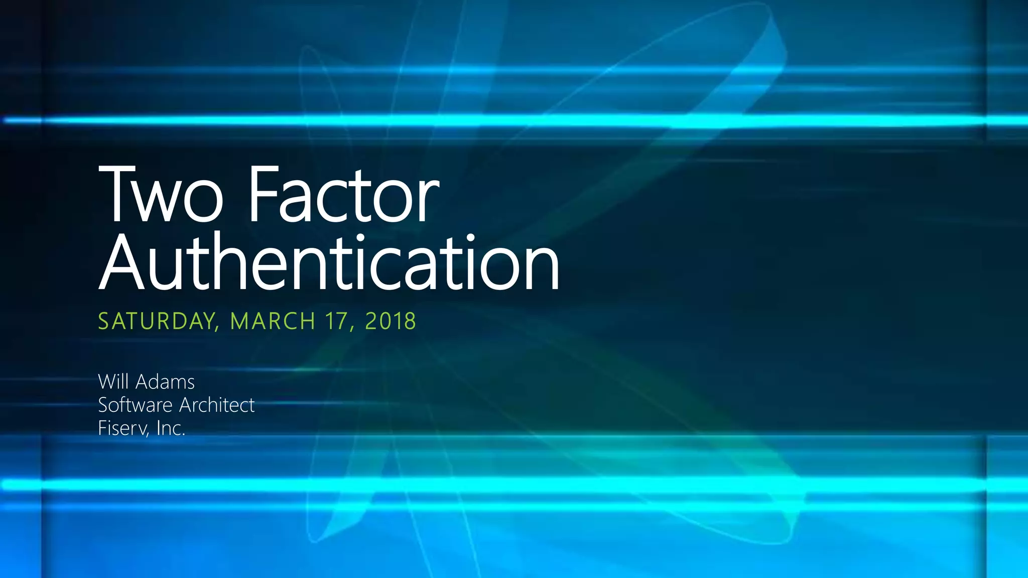 SATURDAY, MARCH 17, 2018
Two Factor
Authentication
Will Adams
Software Architect
Fiserv, Inc.
 