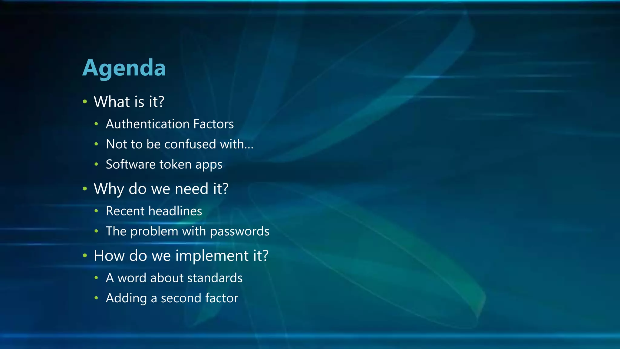 • What is it?
• Authentication Factors
• Not to be confused with…
• Software token apps
• Why do we need it?
• Recent headlines
• The problem with passwords
• How do we implement it?
• A word about standards
• Adding a second factor
Agenda
 
