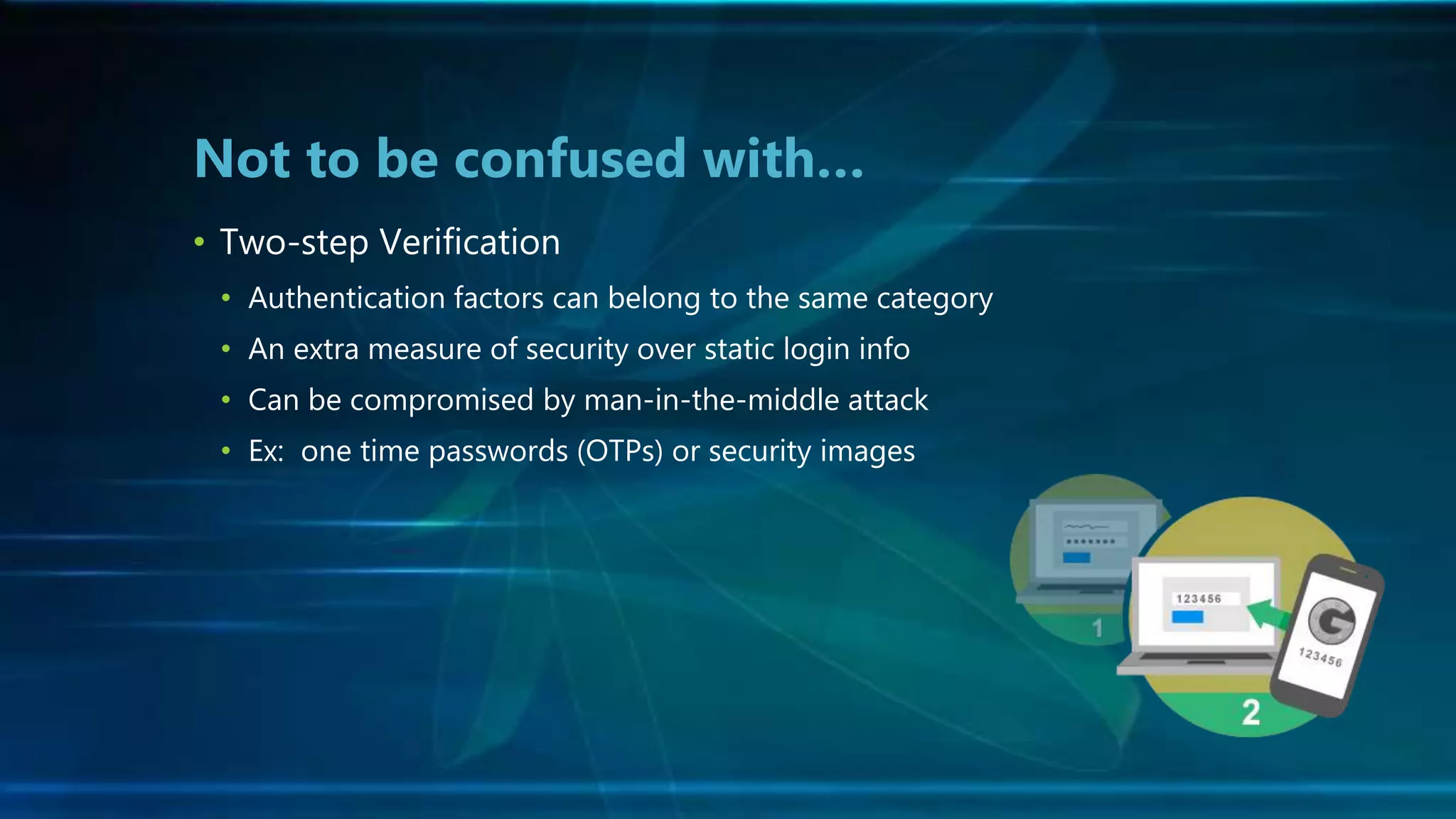 • Two-step Verification
• Authentication factors can belong to the same category
• An extra measure of security over static login info
• Can be compromised by man-in-the-middle attack
• Ex: one time passwords (OTPs) or security images
Not to be confused with…
 