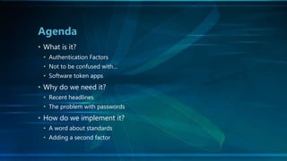 • What is it?
• Authentication Factors
• Not to be confused with…
• Software token apps
• Why do we need it?
• Recent headlines
• The problem with passwords
• How do we implement it?
• A word about standards
• Adding a second factor
Agenda
 