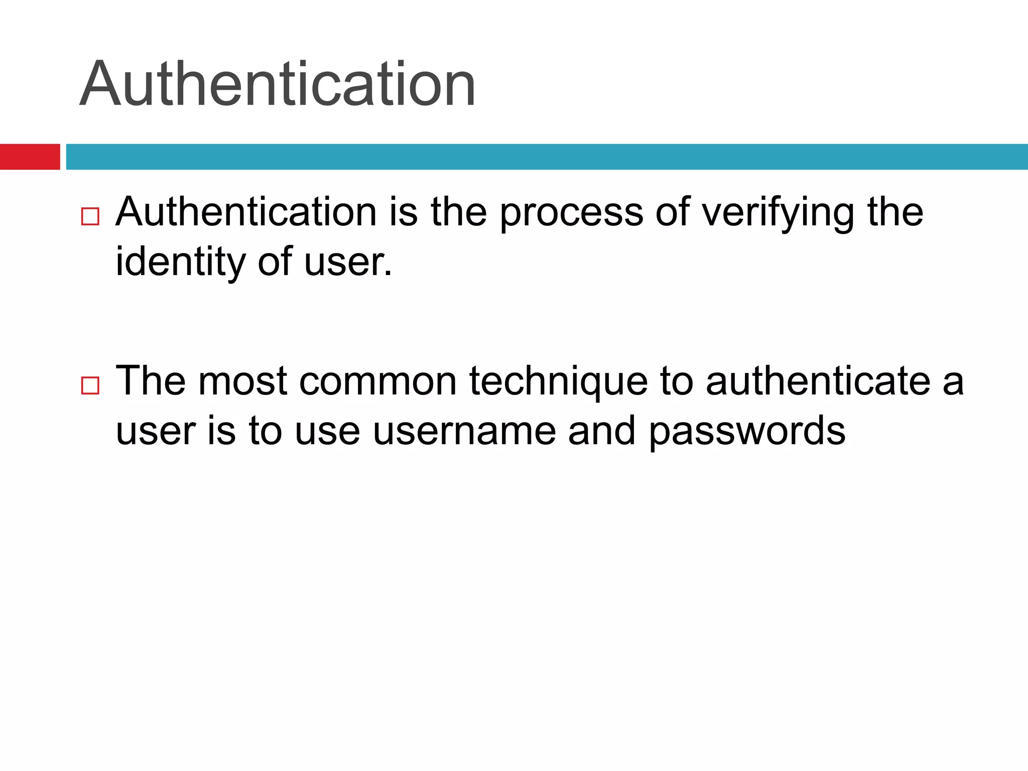 Authentication
 Authentication is the process of verifying the
identity of user.
 The most common technique to authenticate a
user is to use username and passwords
 