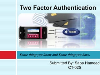 Some thing you know and Some thing you have.
Two Factor Authentication
Submitted By: Saba Hameed
CT-025
 
