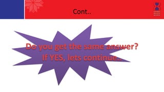 Cont.. 
Do 
you 
get 
the 
same 
answer? 
If 
YES, 
lets 
continue.. 
 