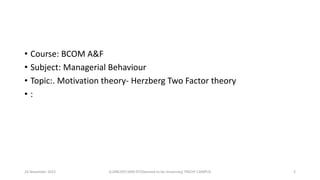 • Course: BCOM A&F
• Subject: Managerial Behaviour
• Topic:. Motivation theory- Herzberg Two Factor theory
• :
24 November...