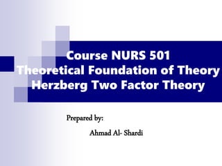 Course NURS 501
Theoretical Foundation of Theory
Herzberg Two Factor Theory
Prepared by:
Ahmad Al- Shardi
 