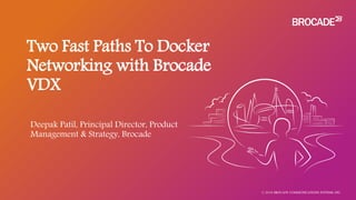 Two Fast Paths To Docker
Networking with Brocade
VDX
© 2016 BROCADE COMMUNICATIONS SYSTEMS, INC.
Deepak Patil, Principal Director, Product
Management & Strategy, Brocade
 