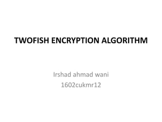TWOFISH ENCRYPTION ALGORITHM
Irshad ahmad wani
1602cukmr12
 