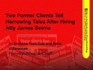 Two Former Clients Tell
Harrowing Tales After Hiring
Atty James Beirne

    By Jenilene Francisco and Rene
    Villaroman
    PinoyWatchDog.com Staff


1/24/2012             James Beirne Scam   1
 