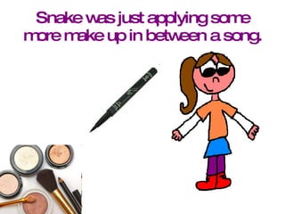 Snake was just applying some more make up in between a song. 
