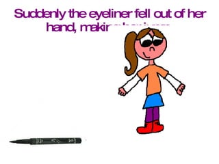 Suddenly the eyeliner fell out of her hand, making her jump. 