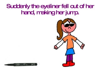 Suddenly the eyeliner fell out of her hand, making her jump. 