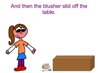 And then the blusher slid off the table. 