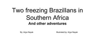 Two freezing BrazilIans in
Southern Africa
And other adventures
By: Arjyo Nayak Illustrated by: Arjyo Nayak
 