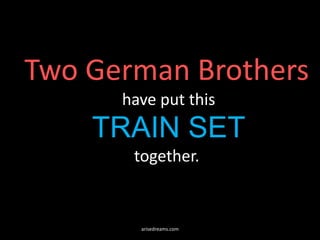 Two German Brothers
have put this
TRAIN SET
together.
arisedreams.com
 