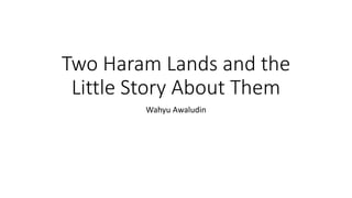 Two Haram Lands and the
Little Story About Them
Wahyu Awaludin
 