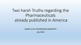 Two harsh Truths regarding the
Pharmaceuticals
already published in America
AGAPE is the FOUNDATION (AGASOFT)
July 2016
 