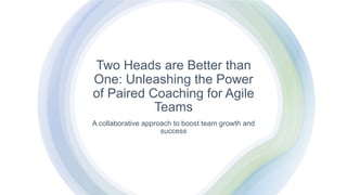 Two Heads are Better than
One: Unleashing the Power
of Paired Coaching for Agile
Teams
A collaborative approach to boost team growth and
success
 