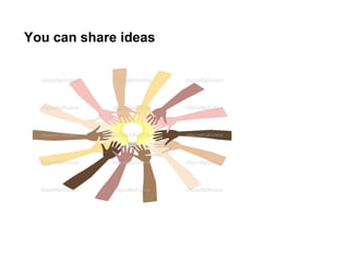 You can share ideas
 