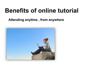 Benefits of online tutorial
Attending anytime , from anywhere