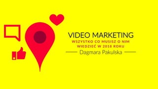 Dagmara Pakulska
VIDEO MARKETING
WSZYSTKO CO MUSISZ O NIM
WIEDZIEĆ W 2018 ROKU
 