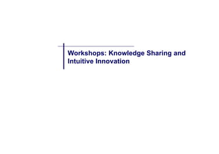 Workshops: Knowledge Sharing and
Intuitive I
I t iti Innovation
              ti
 