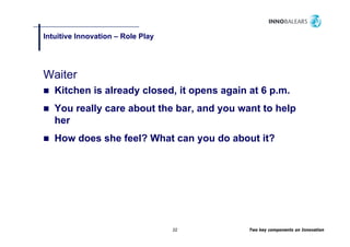 Intuitive Innovation – Role Play
                               y




Waiter
   Kitchen is already closed, it opens again at 6 p.m.
                    y             p     g         p
   You really care about the bar, and you want to help
   her
   How does she feel? What can you do about it?




                                   22        Two key components on Innovation
 