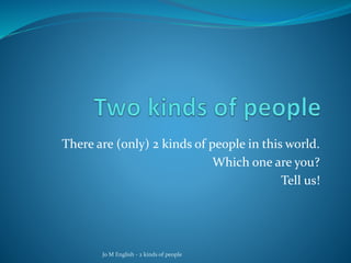 There are (only) 2 kinds of people in this world.
Which one are you?
Tell us!
Jo M English - 2 kinds of people
 
