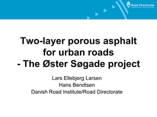 Two-layer porous asphalt
      for urban roads
- The Øster Søgade project
           Lars Ellebjerg Larsen
              Hans Bendtsen
   Danish Road Institute/Road Directorate
 