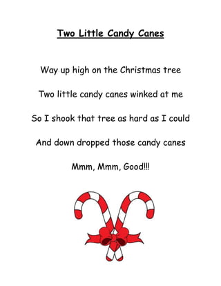 Two Little Candy Canes


  Way up high on the Christmas tree

 Two little candy canes winked at me

So I shook that tree as hard as I could

 And down dropped those candy canes

         Mmm, Mmm, Good!!!
 